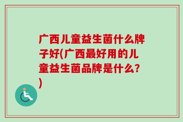 广西儿童益生菌什么牌子好(广西好用的儿童益生菌品牌是什么？)