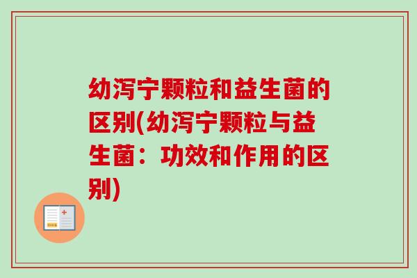 幼泻宁颗粒和益生菌的区别(幼泻宁颗粒与益生菌:功效和作用的区别) 幼泻宁颗粒和益生菌的区别(幼泻宁颗粒与益生菌:功效和作用的区别)