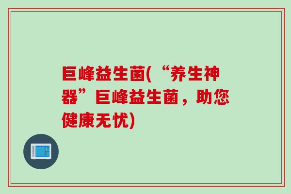 巨峰益生菌(“养生神器”巨峰益生菌,助您健康无忧) 巨峰益生菌(“养生神器”巨峰益生菌,助您健康无忧)