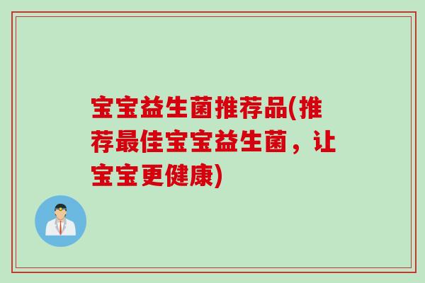 宝宝益生菌推荐品(推荐佳宝宝益生菌,让宝宝更健康) 宝宝益生菌推荐品(推荐佳宝宝益生菌,让宝宝更健康)