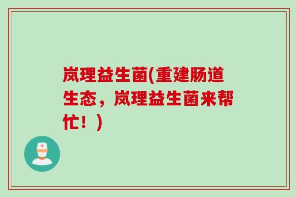 岚理益生菌(重建肠道生态，岚理益生菌来帮忙！)