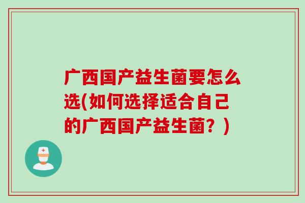 广西国产益生菌要怎么选(如何选择适合自己的广西国产益生菌？)