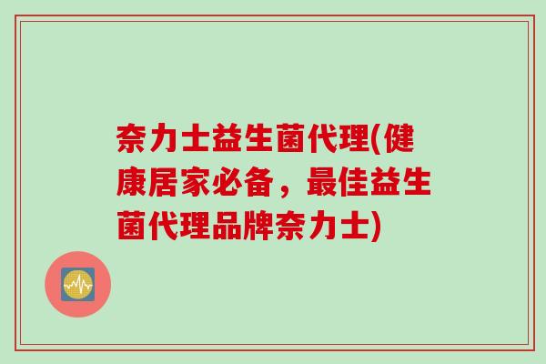 奈力士益生菌代理(健康居家必备,佳益生菌代理品牌奈力士) 奈力士益生菌代理(健康居家必备,佳益生菌代理品牌奈力士)