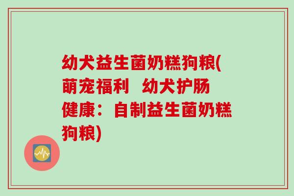 幼犬益生菌奶糕狗粮(萌宠福利 幼犬护肠健康:自制益生菌奶糕狗粮) 幼犬益生菌奶糕狗粮(萌宠福利 幼犬护肠健康:自制益生菌奶糕狗粮)