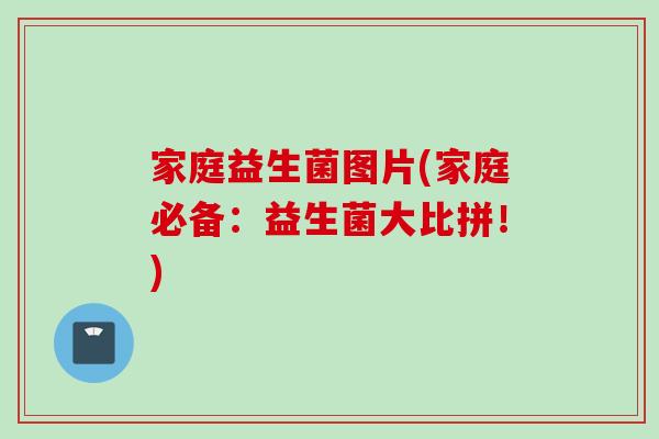 家庭益生菌图片(家庭必备：益生菌大比拼！)