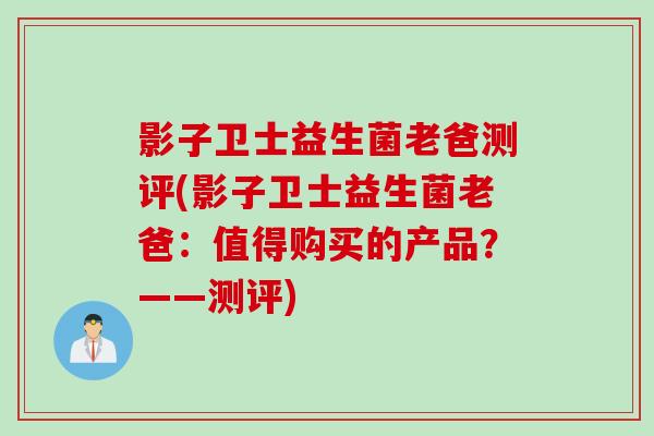 影子卫士益生菌老爸测评(影子卫士益生菌老爸：值得购买的产品？——测评)