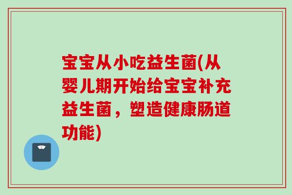 宝宝从小吃益生菌(从婴儿期开始给宝宝补充益生菌,塑造健康肠道功能) 宝宝从小吃益生菌(从婴儿期开始给宝宝补充益生菌,塑造健康肠道功能)