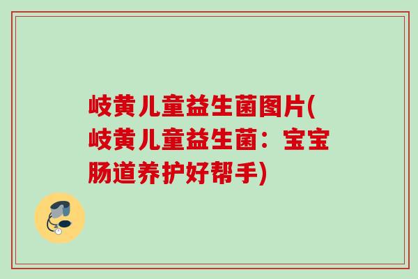 岐黄儿童益生菌图片(岐黄儿童益生菌:宝宝肠道养护好帮手) 岐黄儿童益生菌图片(岐黄儿童益生菌:宝宝肠道养护好帮手)
