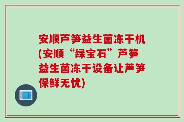 安顺芦笋益生菌冻干机(安顺“绿宝石”芦笋益生菌冻干设备让芦笋保鲜无忧) 安顺芦笋益生菌冻干机(安顺“绿宝石”芦笋益生菌冻干设备让芦笋保鲜无忧)