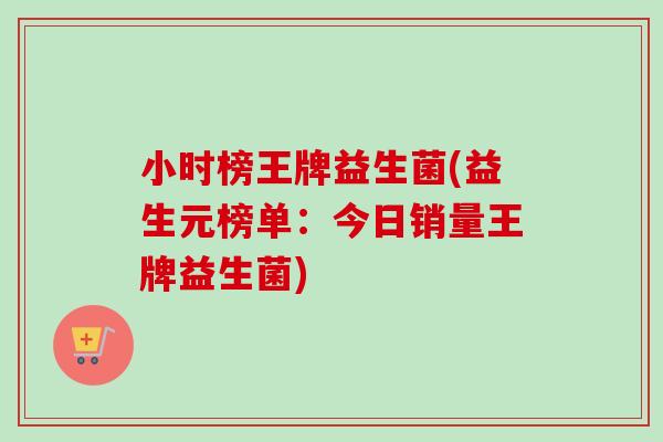 小时榜王牌益生菌(益生元榜单：今日销量王牌益生菌)