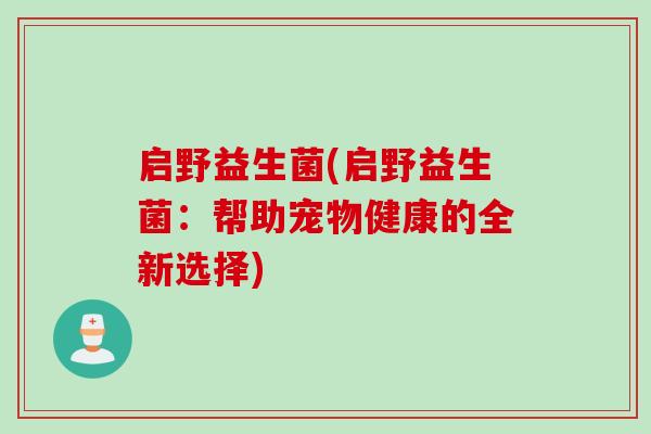 启野益生菌(启野益生菌:帮助宠物健康的全新选择) 启野益生菌(启野益生菌:帮助宠物健康的全新选择)