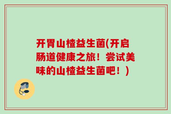 开胃山楂益生菌(开启肠道健康之旅！尝试美味的山楂益生菌吧！)
