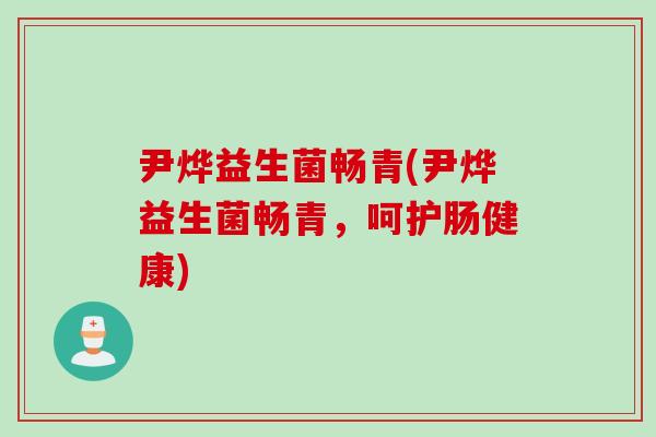 尹烨益生菌畅青(尹烨益生菌畅青,呵护肠健康) 尹烨益生菌畅青(尹烨益生菌畅青,呵护肠健康)