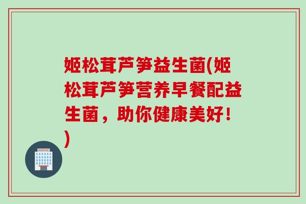 姬松茸芦笋益生菌(姬松茸芦笋营养早餐配益生菌,助你健康美好!) 姬松茸芦笋益生菌(姬松茸芦笋营养早餐配益生菌,助你健康美好!)