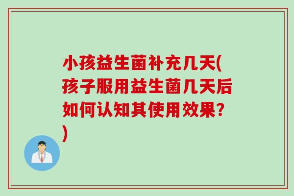 小孩益生菌补充几天(孩子服用益生菌几天后如何认知其使用效果?) 小孩益生菌补充几天(孩子服用益生菌几天后如何认知其使用效果?)