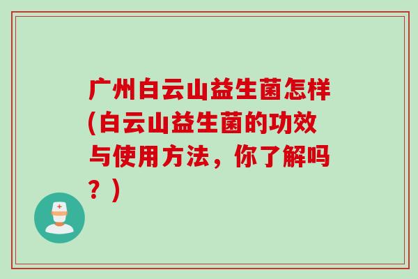广州白云山益生菌怎样(白云山益生菌的功效与使用方法，你了解吗？)