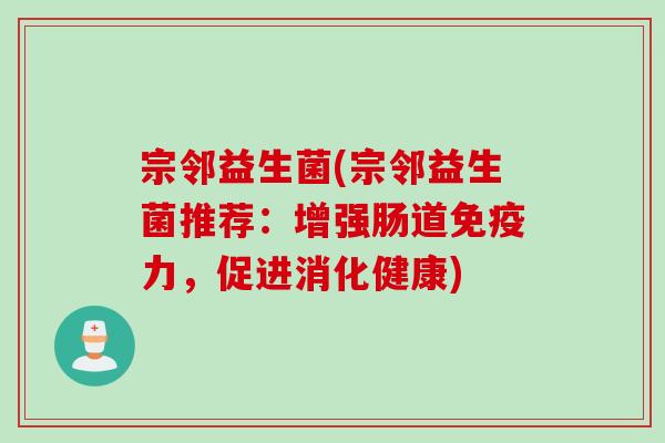 宗邻益生菌(宗邻益生菌推荐：增强肠道力，促进消化健康)