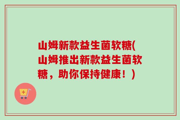山姆新款益生菌软糖(山姆推出新款益生菌软糖，助你保持健康！)