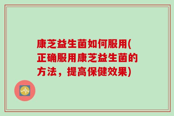 康芝益生菌如何服用(正确服用康芝益生菌的方法，提高保健效果)
