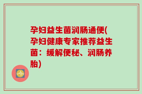 孕妇益生菌润肠通便(孕妇健康专家推荐益生菌：缓解便秘、润肠养胎)