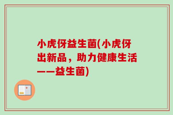 小虎伢益生菌(小虎伢出新品,助力健康生活——益生菌) 小虎伢益生菌(小虎伢出新品,助力健康生活——益生菌)
