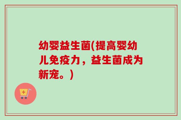 幼婴益生菌(提高婴幼儿力，益生菌成为新宠。)