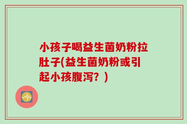 小孩子喝益生菌奶粉拉肚子(益生菌奶粉或引起小孩?) 小孩子喝益生菌奶粉拉肚子(益生菌奶粉或引起小孩?)