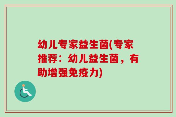 幼儿专家益生菌(专家推荐:幼儿益生菌,有助增强力) 幼儿专家益生菌(专家推荐:幼儿益生菌,有助增强力)