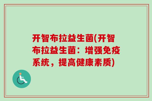 开智布拉益生菌(开智布拉益生菌:增强系统,提高健康素质) 开智布拉益生菌(开智布拉益生菌:增强系统,提高健康素质)