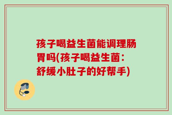 孩子喝益生菌能调理肠胃吗(孩子喝益生菌：舒缓小肚子的好帮手)