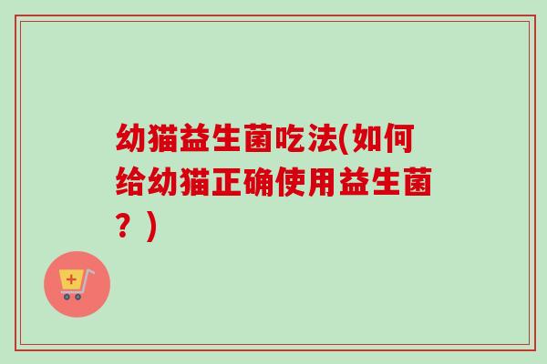 幼猫益生菌吃法(如何给幼猫正确使用益生菌?) 幼猫益生菌吃法(如何给幼猫正确使用益生菌?)
