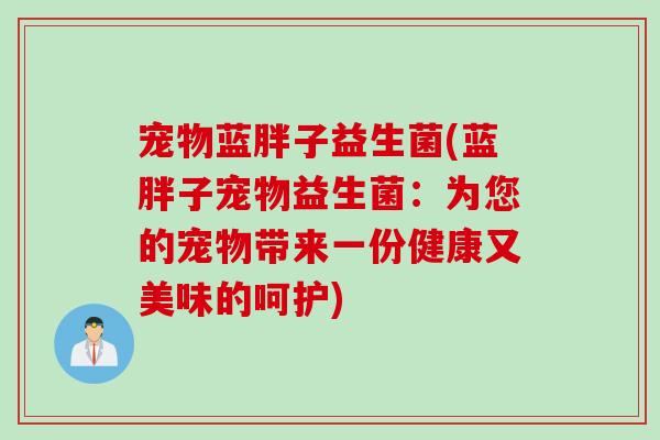 宠物蓝胖子益生菌(蓝胖子宠物益生菌：为您的宠物带来一份健康又美味的呵护)