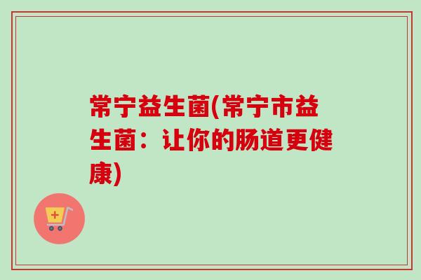 常宁益生菌(常宁市益生菌：让你的肠道更健康)