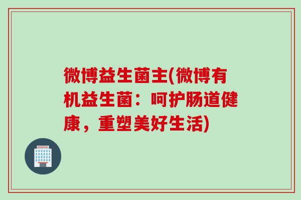 微博益生菌主(微博有机益生菌：呵护肠道健康，重塑美好生活)