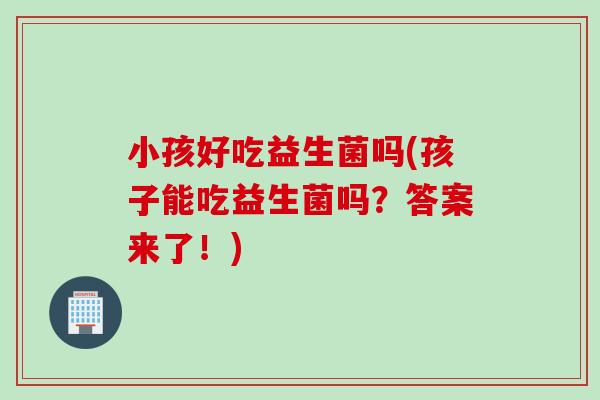 小孩好吃益生菌吗(孩子能吃益生菌吗？答案来了！)