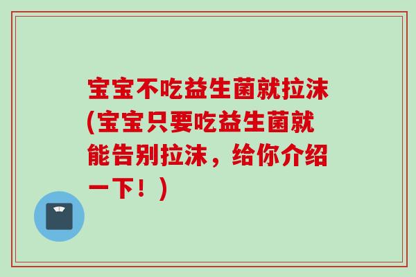 宝宝不吃益生菌就拉沫(宝宝只要吃益生菌就能告别拉沫,给你介绍一下!) 宝宝不吃益生菌就拉沫(宝宝只要吃益生菌就能告别拉沫,给你介绍一下!)