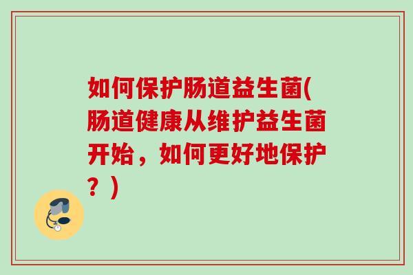 如何保护肠道益生菌(肠道健康从维护益生菌开始，如何更好地保护？)