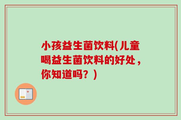 小孩益生菌饮料(儿童喝益生菌饮料的好处，你知道吗？)
