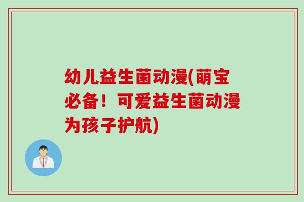 幼儿益生菌动漫(萌宝必备!可爱益生菌动漫为孩子护航) 幼儿益生菌动漫(萌宝必备!可爱益生菌动漫为孩子护航)