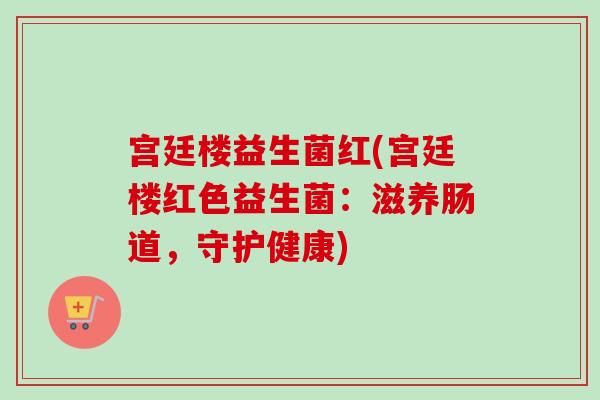 宫廷楼益生菌红(宫廷楼红色益生菌：滋养肠道，守护健康)