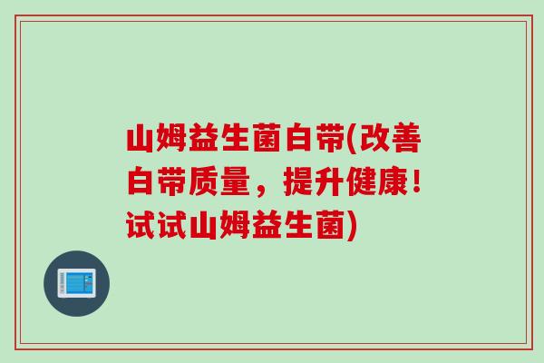 山姆益生菌白带(改善白带质量，提升健康！试试山姆益生菌)