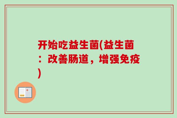 开始吃益生菌(益生菌:改善肠道,增强) 开始吃益生菌(益生菌:改善肠道,增强)