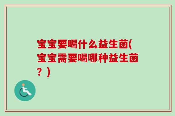 宝宝要喝什么益生菌(宝宝需要喝哪种益生菌？)