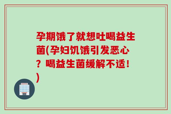 孕期饿了就想吐喝益生菌(孕妇饥饿引发恶心？喝益生菌缓解不适！)