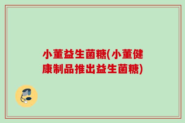 小董益生菌糖(小董健康制品推出益生菌糖)