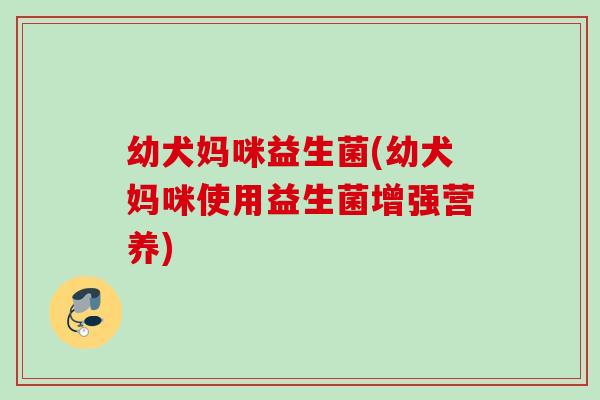 幼犬妈咪益生菌(幼犬妈咪使用益生菌增强营养)