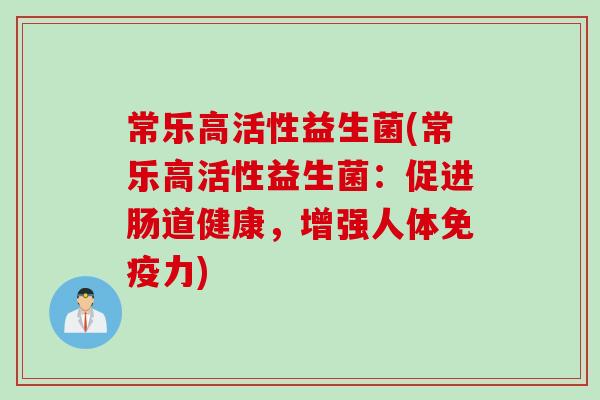常乐高活性益生菌(常乐高活性益生菌:促进肠道健康,增强人体力) 常乐高活性益生菌(常乐高活性益生菌:促进肠道健康,增强人体力)