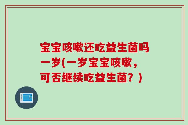 宝宝还吃益生菌吗一岁(一岁宝宝,可否继续吃益生菌?) 宝宝还吃益生菌吗一岁(一岁宝宝,可否继续吃益生菌?)