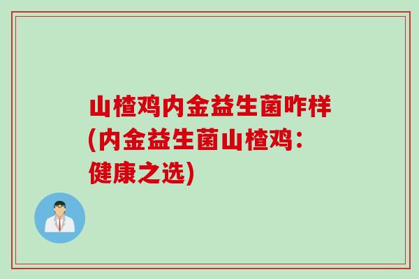 山楂鸡内金益生菌咋样(内金益生菌山楂鸡:健康之选) 山楂鸡内金益生菌咋样(内金益生菌山楂鸡:健康之选)