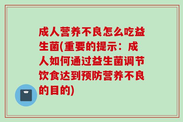成人营养不良怎么吃益生菌(重要的提示：成人如何通过益生菌调节饮食达到营养不良的目的)